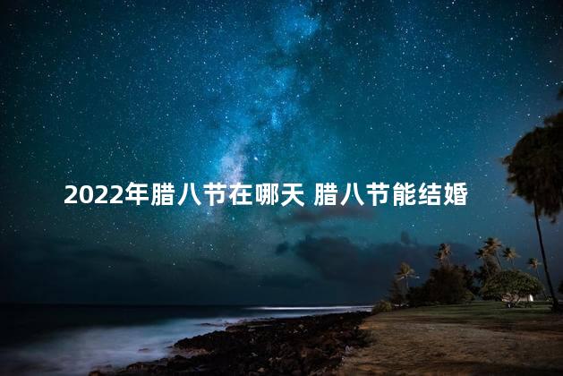 2022年腊八节在哪天 腊八节能结婚吗